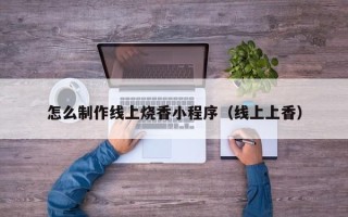 枣阳怎么制作线上烧香小程序（线上上香）