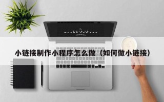 枣阳小链接制作小程序怎么做（如何做小链接）