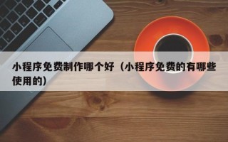 枣阳小程序免费制作哪个好（小程序免费的有哪些使用的）