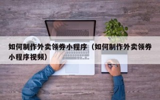 枣阳如何制作外卖领券小程序（如何制作外卖领券小程序视频）