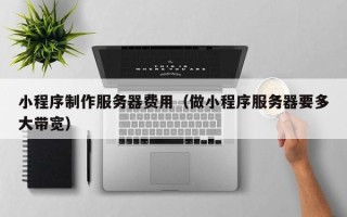 枣阳小程序制作服务器费用（做小程序服务器要多大带宽）