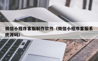 枣阳微信小程序客服制作软件（微信小程序客服系统源码）