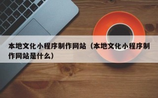 枣阳本地文化小程序制作网站（本地文化小程序制作网站是什么）