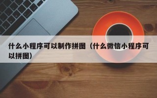 枣阳什么小程序可以制作拼图（什么微信小程序可以拼图）