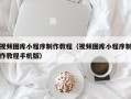 枣阳视频图库小程序制作教程（视频图库小程序制作教程手机版）
