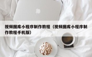 枣阳视频图库小程序制作教程（视频图库小程序制作教程手机版）