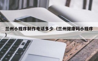 枣阳兰州小程序制作电话多少（兰州健康码小程序）