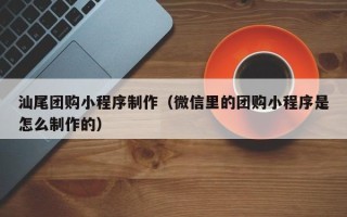 枣阳汕尾团购小程序制作（微信里的团购小程序是怎么制作的）