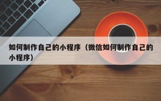 枣阳如何制作自己的小程序（微信如何制作自己的小程序）