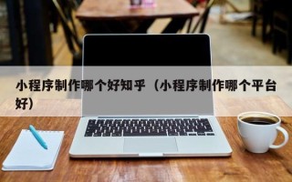枣阳小程序制作哪个好知乎（小程序制作哪个平台好）